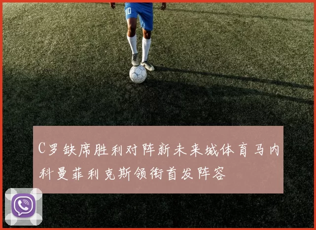 C罗缺席胜利对阵新未来城体育马内科曼菲利克斯领衔首发阵容