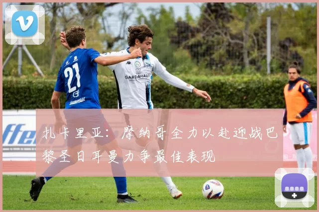 扎卡里亚：摩纳哥全力以赴迎战巴黎圣日耳曼力争最佳表现