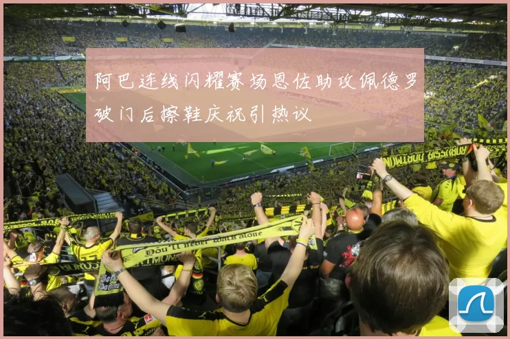 阿巴连线闪耀赛场恩佐助攻佩德罗破门后擦鞋庆祝引热议
