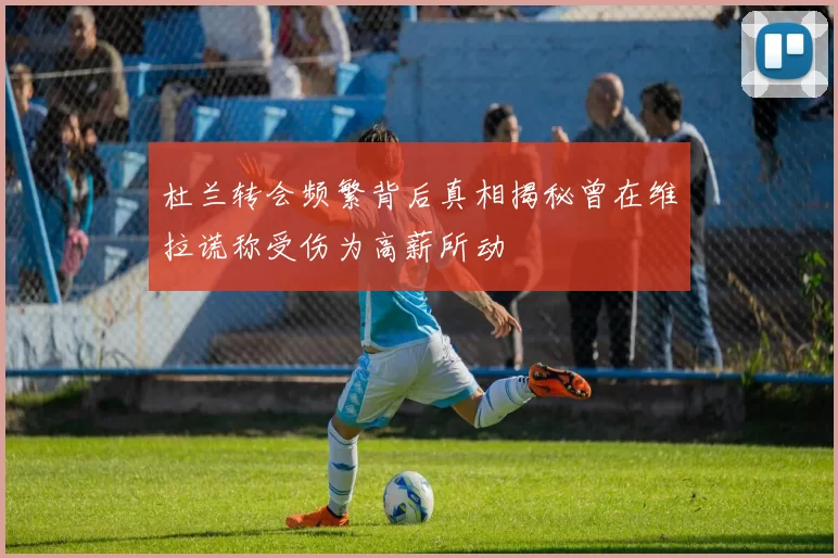 杜兰转会频繁背后真相揭秘曾在维拉谎称受伤为高薪所动