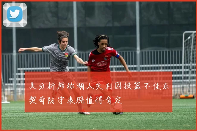 美分析师称湖人失利因投篮不佳东契奇防守表现值得肯定