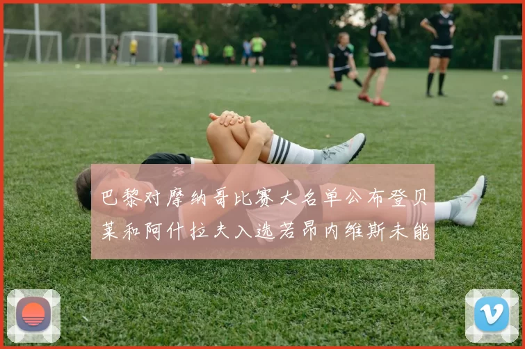 巴黎对摩纳哥比赛大名单公布登贝莱和阿什拉夫入选若昂内维斯未能参赛