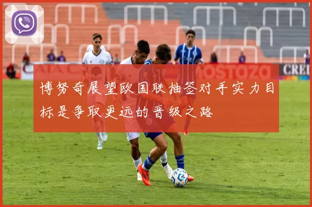 博努奇展望欧国联抽签对手实力目标是争取更远的晋级之路