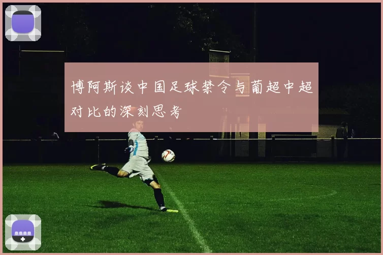 博阿斯谈中国足球禁令与葡超中超对比的深刻思考