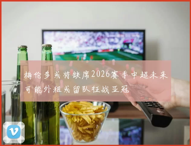 梅伦多或将缺席2026赛季中超未来可能外租或留队征战亚冠
