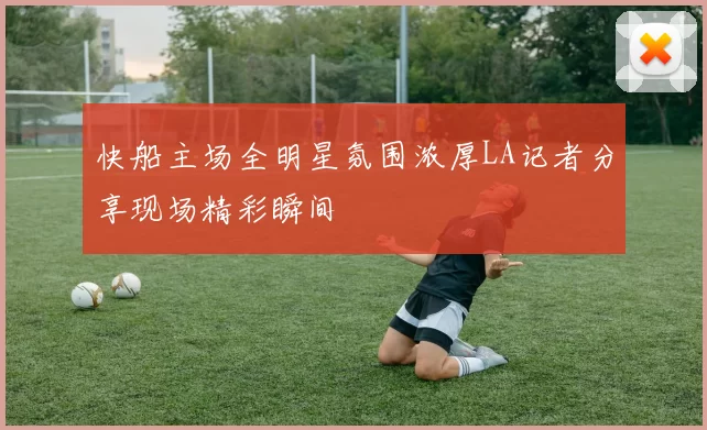 快船主场全明星氛围浓厚LA记者分享现场精彩瞬间