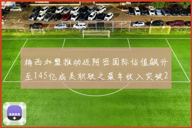 梅西加盟推动迈阿密国际估值飙升至145亿成美职联之最年收入突破2亿美元