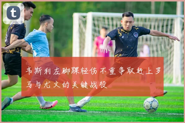 韦斯利左脚踝轻伤不重争取赶上罗马与尤文的关键战役