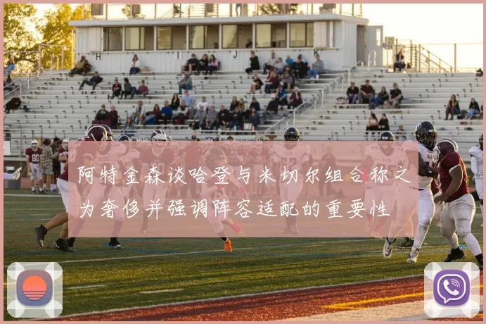 阿特金森谈哈登与米切尔组合称之为奢侈并强调阵容适配的重要性