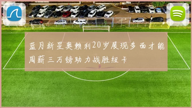 蓝月新星奥赖利20岁展现多面才能周薪三万镑助力战胜纽卡