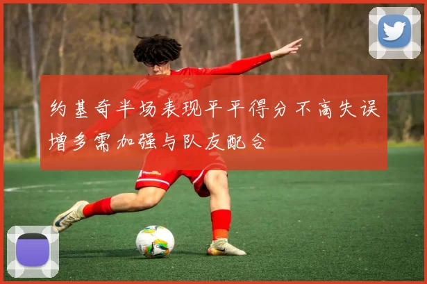 约基奇半场表现平平得分不高失误增多需加强与队友配合