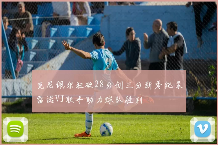 克尼佩尔狂砍28分创三分新秀纪录雷诺VJ联手助力球队胜利