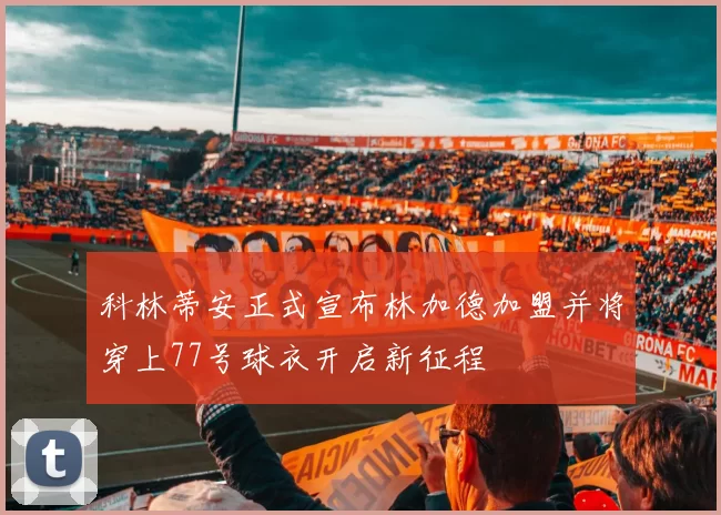 科林蒂安正式宣布林加德加盟并将穿上77号球衣开启新征程