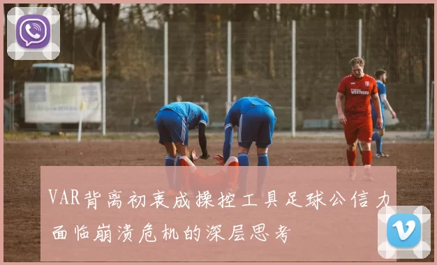 VAR背离初衷成操控工具足球公信力面临崩溃危机的深层思考