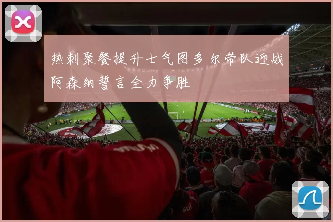 热刺聚餐提升士气图多尔带队迎战阿森纳誓言全力争胜