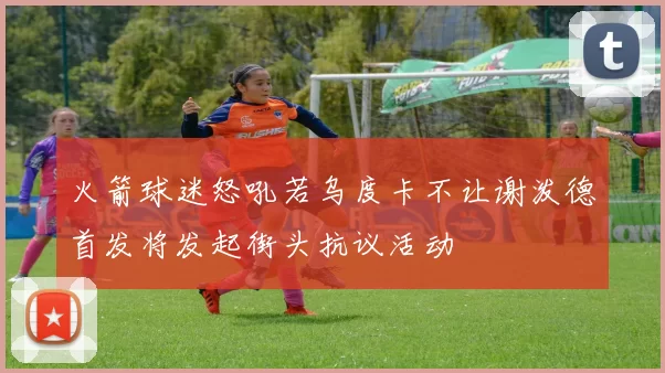 火箭球迷怒吼若乌度卡不让谢泼德首发将发起街头抗议活动