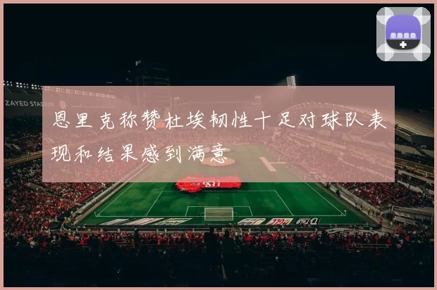恩里克称赞杜埃韧性十足对球队表现和结果感到满意