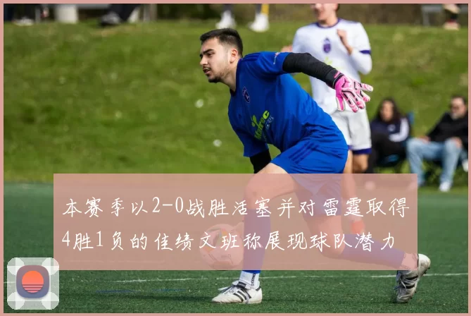 本赛季以2-0战胜活塞并对雷霆取得4胜1负的佳绩文班称展现球队潜力