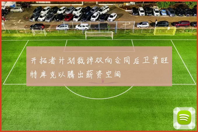 开拓者计划裁掉双向合同后卫贾旺特库克以腾出薪资空间