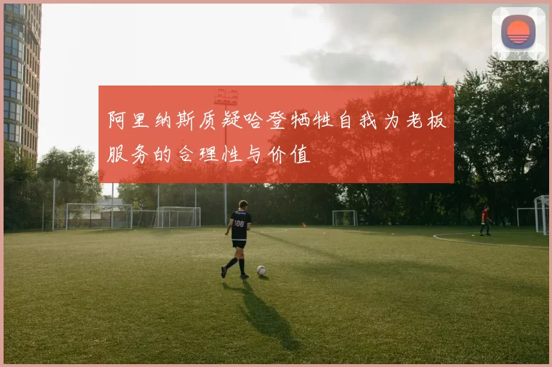 阿里纳斯质疑哈登牺牲自我为老板服务的合理性与价值