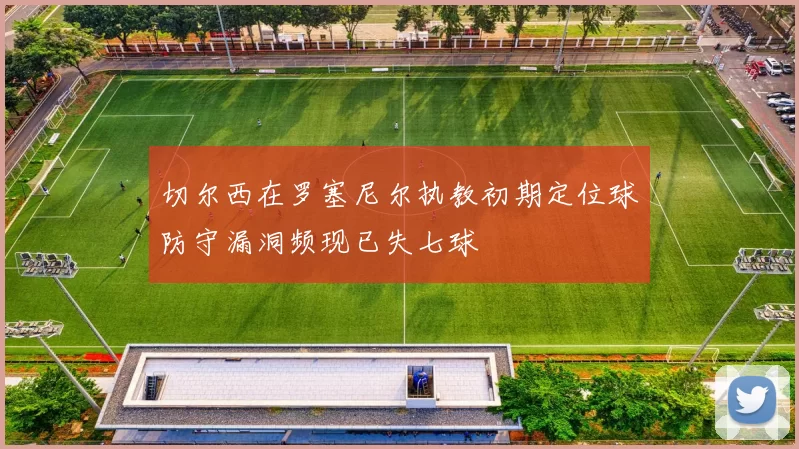 切尔西在罗塞尼尔执教初期定位球防守漏洞频现已失七球