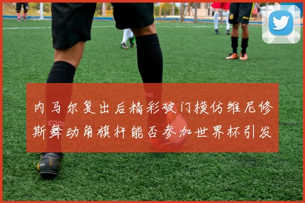 内马尔复出后精彩破门模仿维尼修斯舞动角旗杆能否参加世界杯引发热议