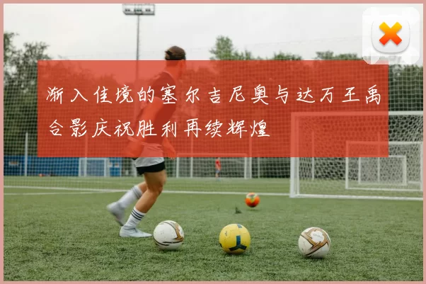 渐入佳境的塞尔吉尼奥与达万王禹合影庆祝胜利再续辉煌