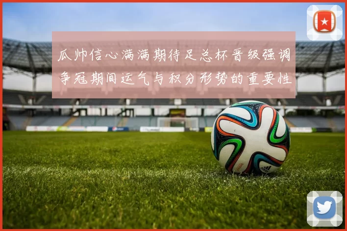 瓜帅信心满满期待足总杯晋级强调争冠期间运气与积分形势的重要性