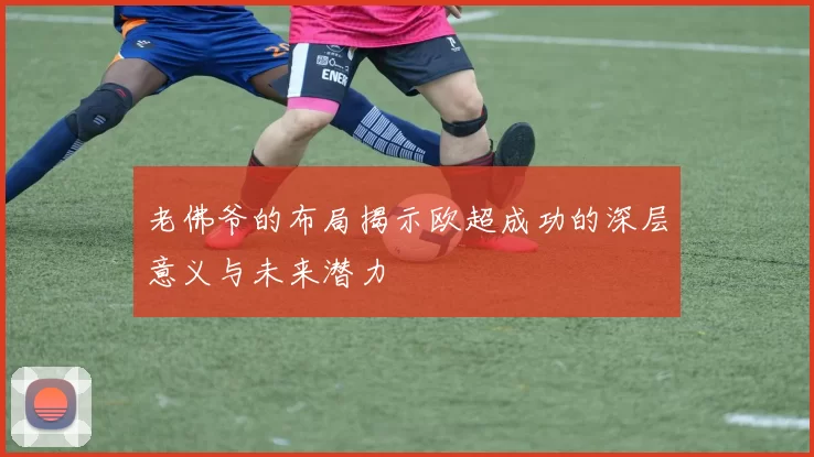 老佛爷的布局揭示欧超成功的深层意义与未来潜力
