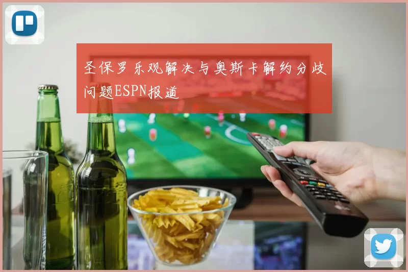 圣保罗乐观解决与奥斯卡解约分歧问题ESPN报道