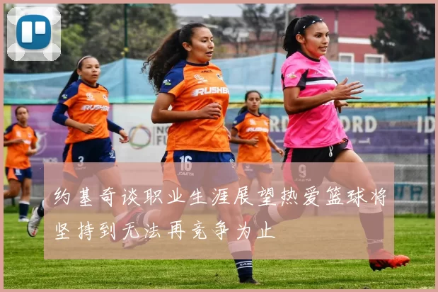 约基奇谈职业生涯展望热爱篮球将坚持到无法再竞争为止