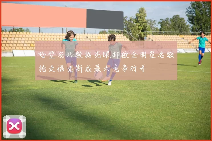 哈登场均数据亮眼却被全明星名额抢走福克斯成最大竞争对手