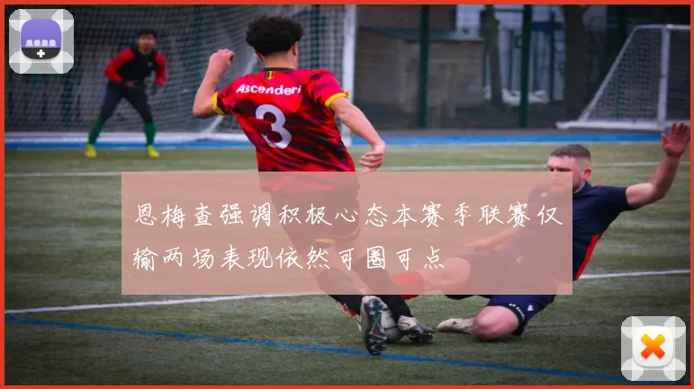 恩梅查强调积极心态本赛季联赛仅输两场表现依然可圈可点