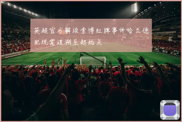 英超官方解读索博红牌事件哈兰德犯规需追溯至起始点