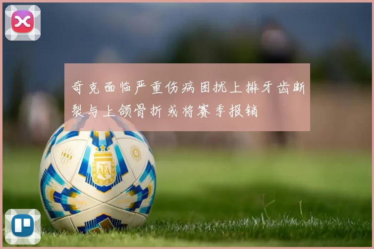 奇克面临严重伤病困扰上排牙齿断裂与上颌骨折或将赛季报销