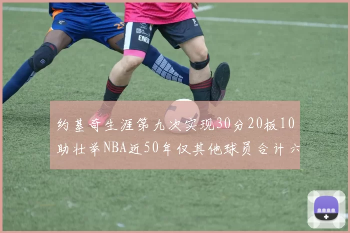 约基奇生涯第九次实现30分20板10助壮举NBA近50年仅其他球员合计六次
