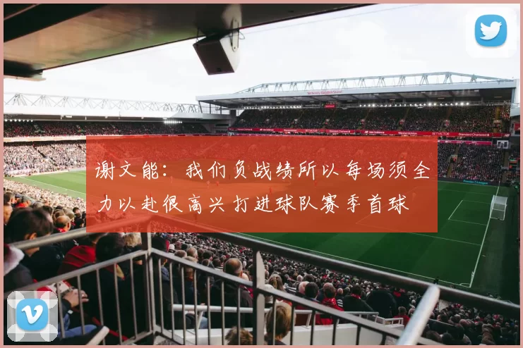谢文能：我们负战绩所以每场须全力以赴很高兴打进球队赛季首球