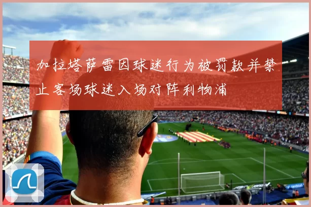 加拉塔萨雷因球迷行为被罚款并禁止客场球迷入场对阵利物浦