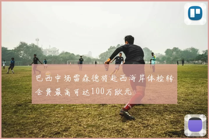 巴西中场雷森德将赴西海岸体检转会费最高可达100万欧元