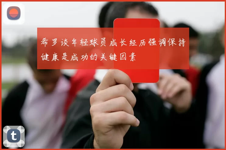 希罗谈年轻球员成长经历强调保持健康是成功的关键因素