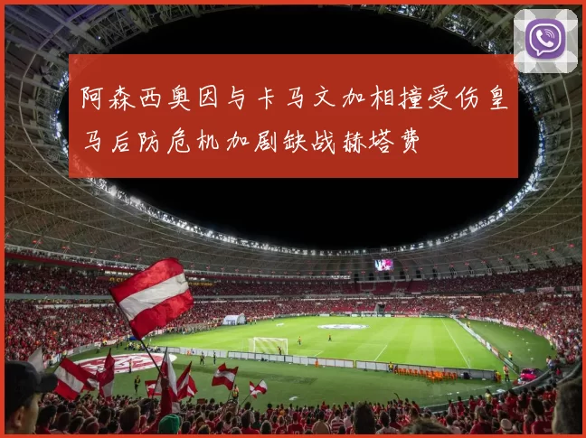 阿森西奥因与卡马文加相撞受伤皇马后防危机加剧缺战赫塔费