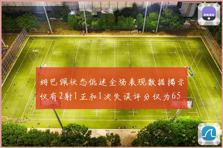 姆巴佩状态低迷全场表现数据揭示仅有2射1正和1次失误评分仅为65
